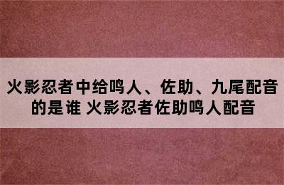 火影忍者中给鸣人、佐助、九尾配音的是谁 火影忍者佐助鸣人配音